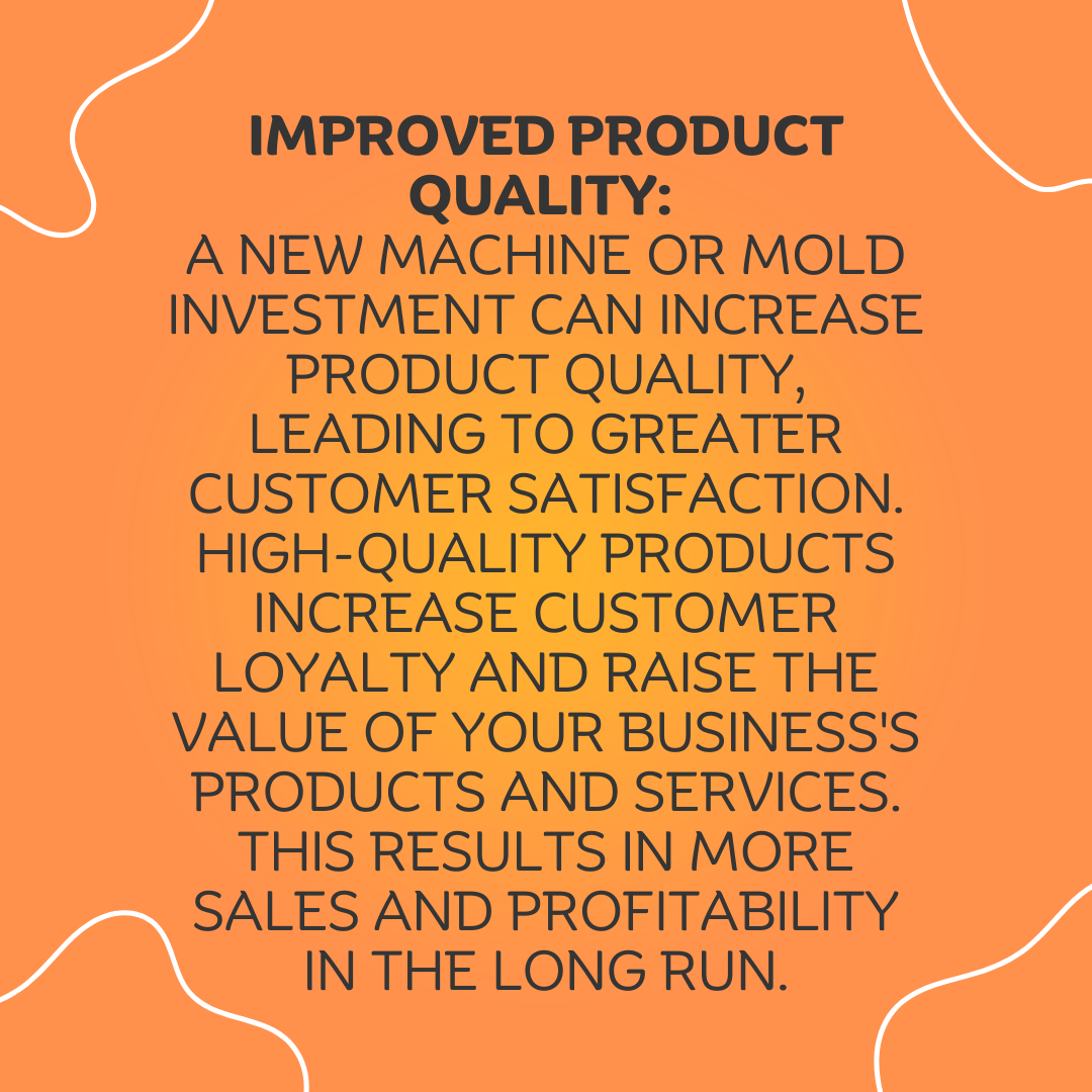 4 Improved Product Quality A new machine or mold investment can increase product quality leading to greater customer satisfaction